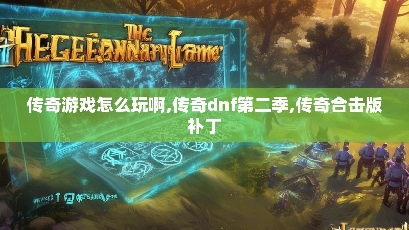 传奇游戏怎么玩啊,传奇dnf第二季,传奇合击版补丁