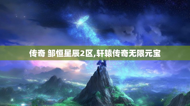 传奇 邹恒星辰2区,轩辕传奇无限元宝 传奇 邹恒星辰2区,轩辕传奇无限元宝