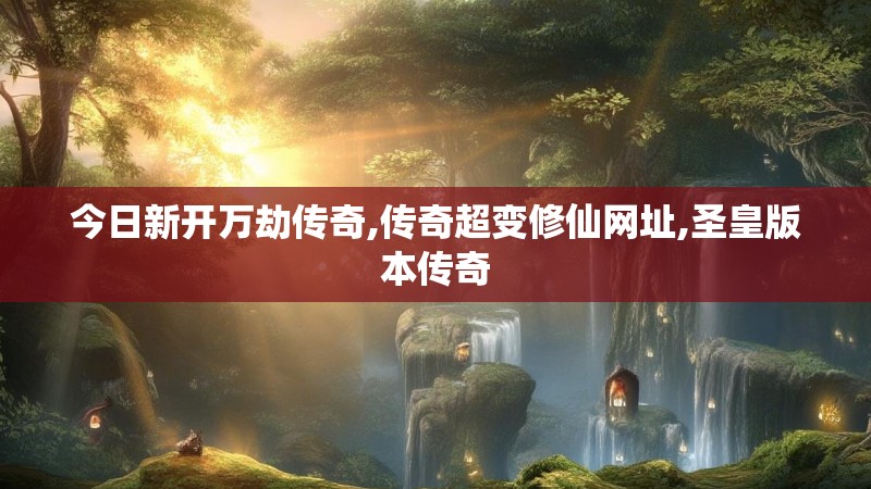 今日新开万劫传奇,传奇超变修仙网址,圣皇版本传奇 今日新开万劫传奇,传奇超变修仙网址,圣皇版本传奇