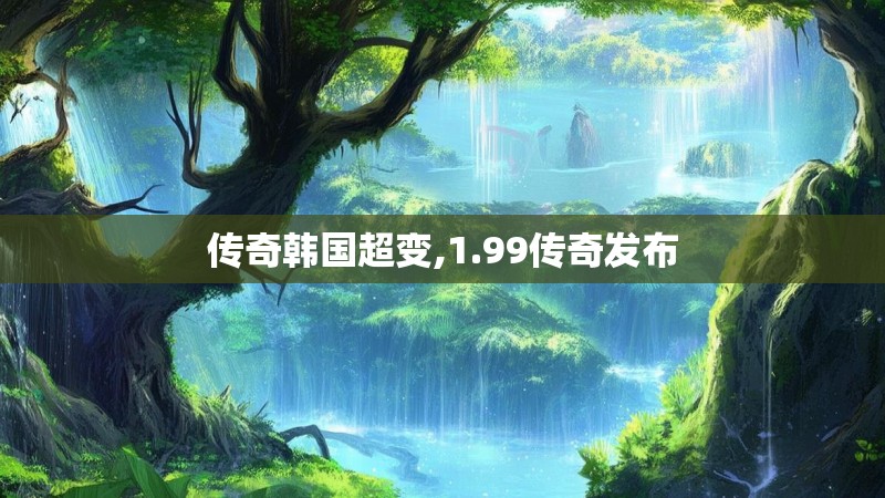 传奇韩国超变,1.99传奇发布 传奇韩国超变,1.99传奇发布