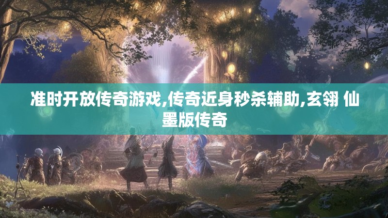 准时开放传奇游戏,传奇近身秒杀辅助,玄翎 仙墨版传奇