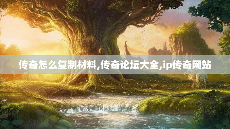 传奇怎么复制材料,传奇论坛大全,ip传奇网站