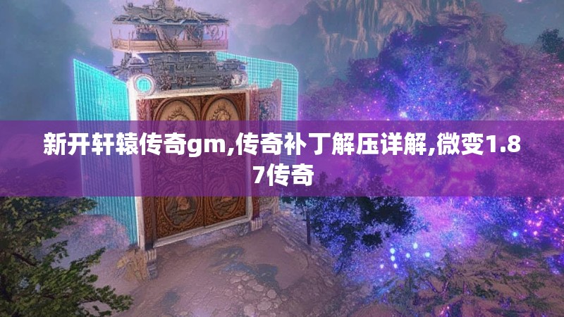 新开轩辕传奇gm,传奇补丁解压详解,微变1.87传奇