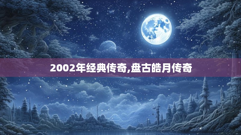 2002年经典传奇,盘古皓月传奇