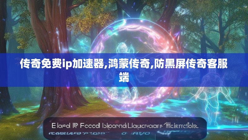 传奇免费ip加速器,鸿蒙传奇,防黑屏传奇客服端