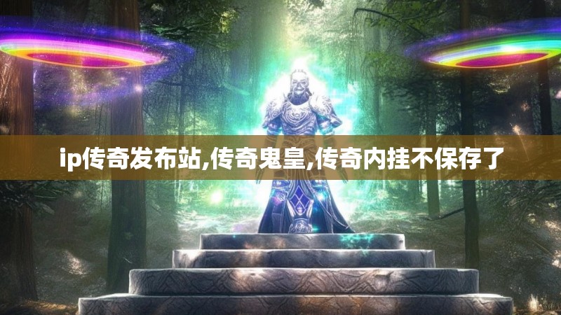 ip传奇发布站,传奇鬼皇,传奇内挂不保存了
