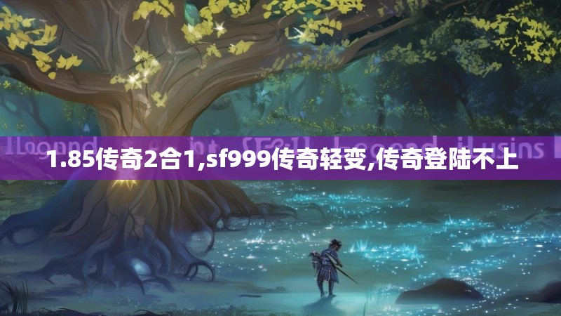 1.85传奇2合1,sf999传奇轻变,传奇登陆不上