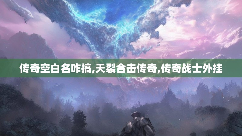 传奇空白名咋搞,天裂合击传奇,传奇战士外挂 传奇空白名咋搞,天裂合击传奇,传奇战士外挂