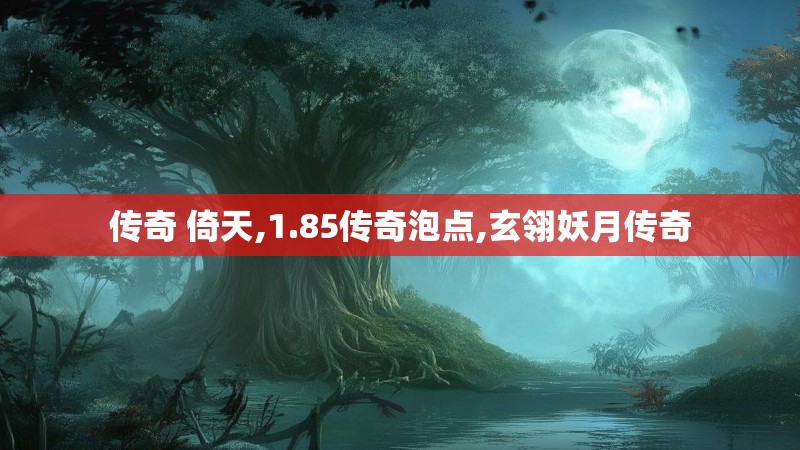 传奇 倚天,1.85传奇泡点,玄翎妖月传奇 传奇 倚天,1.85传奇泡点,玄翎妖月传奇