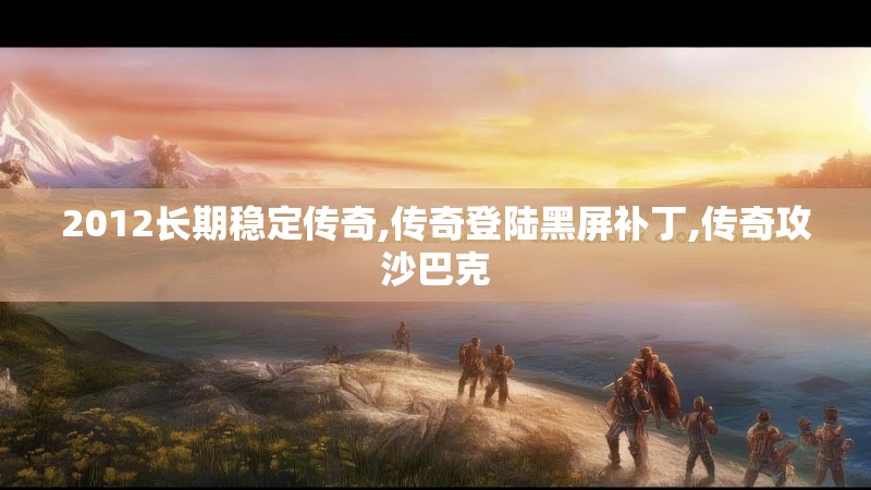 2012长期稳定传奇,传奇登陆黑屏补丁,传奇攻沙巴克