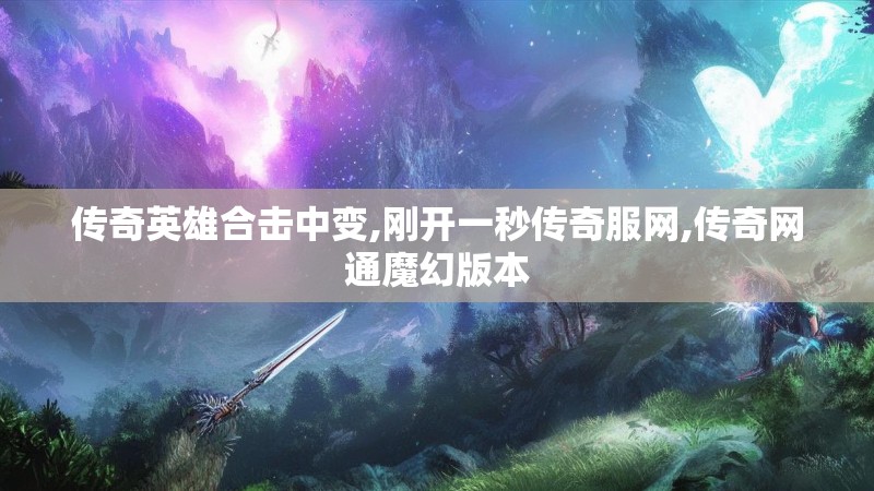 传奇英雄合击中变,刚开一秒传奇服网,传奇网通魔幻版本