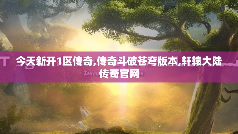 今天新开1区传奇,传奇斗破苍穹版本,轩辕大陆传奇官网