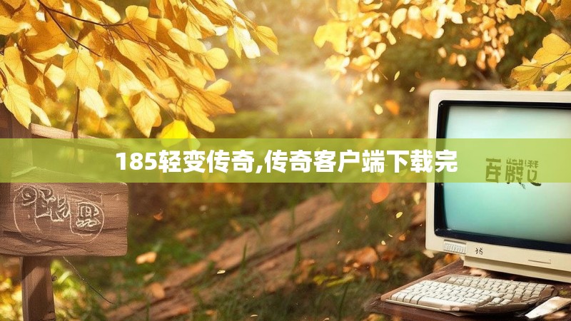 185轻变传奇,传奇客户端下载完 185轻变传奇,传奇客户端下载完