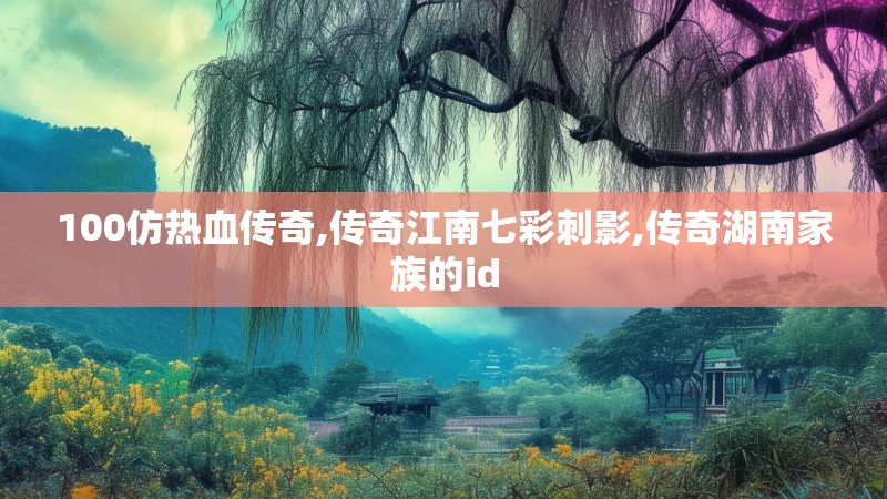 100仿热血传奇,传奇江南七彩刺影,传奇湖南家族的id