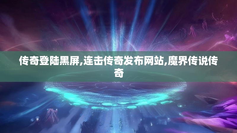 传奇登陆黑屏,连击传奇发布网站,魔界传说传奇