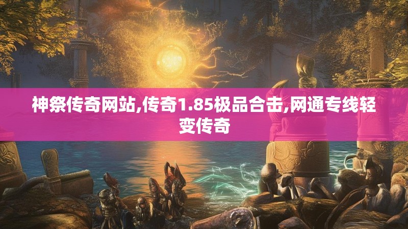 神祭传奇网站,传奇1.85极品合击,网通专线轻变传奇 神祭传奇网站,传奇1.85极品合击,网通专线轻变传奇