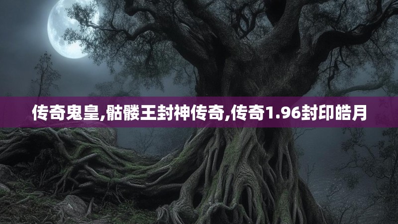 传奇鬼皇,骷髅王封神传奇,传奇1.96封印皓月