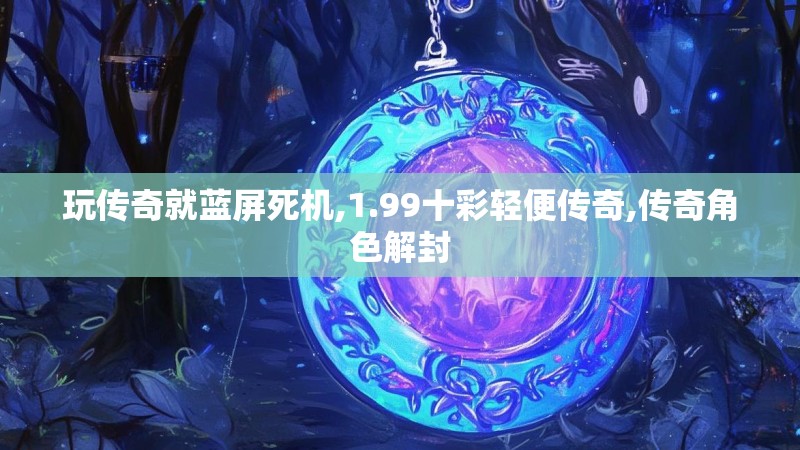 玩传奇就蓝屏死机,1.99十彩轻便传奇,传奇角色解封