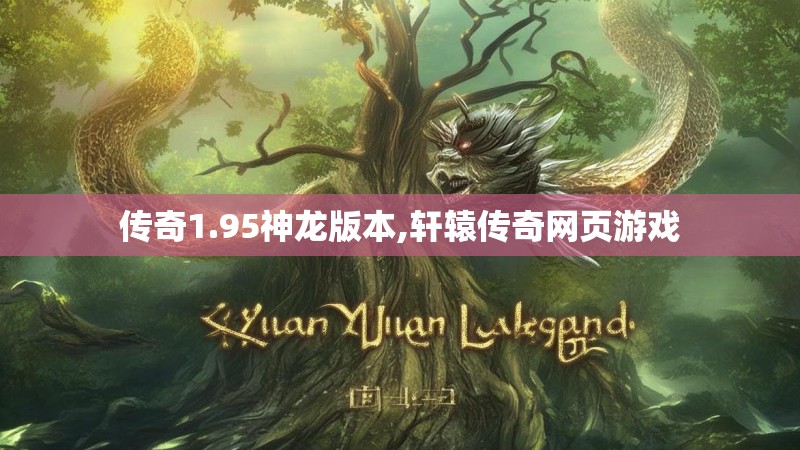 传奇1.95神龙版本,轩辕传奇网页游戏 传奇1.95神龙版本,轩辕传奇网页游戏