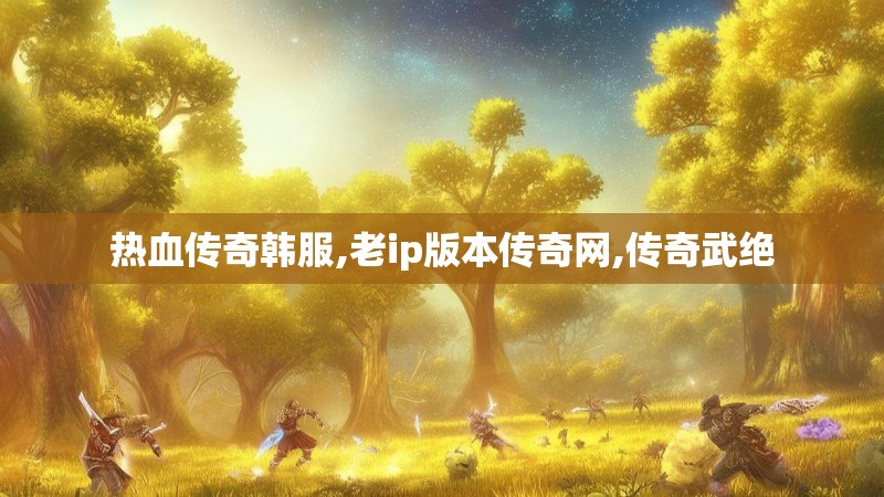 热血传奇韩服,老ip版本传奇网,传奇武绝