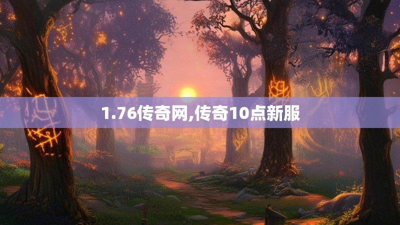 1.76传奇网,传奇10点新服 1.76传奇网,传奇10点新服