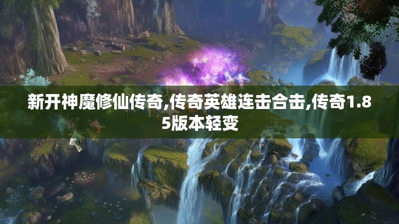 新开神魔修仙传奇,传奇英雄连击合击,传奇1.85版本轻变