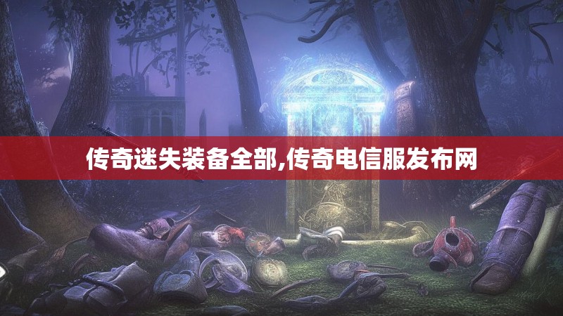 传奇迷失装备全部,传奇电信服发布网 传奇迷失装备全部,传奇电信服发布网