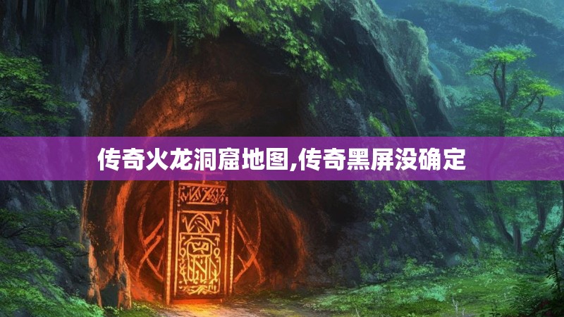 传奇火龙洞窟地图,传奇黑屏没确定