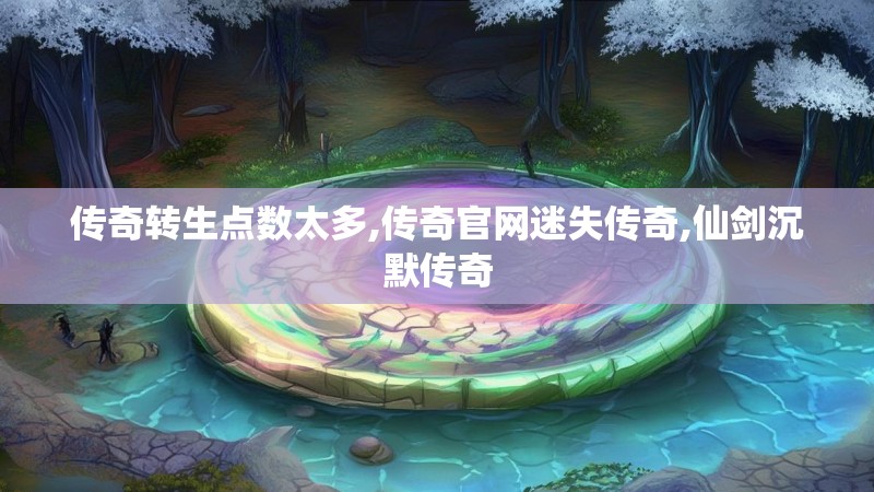 传奇转生点数太多,传奇官网迷失传奇,仙剑沉默传奇