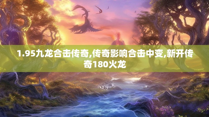 1.95九龙合击传奇,传奇影响合击中变,新开传奇180火龙