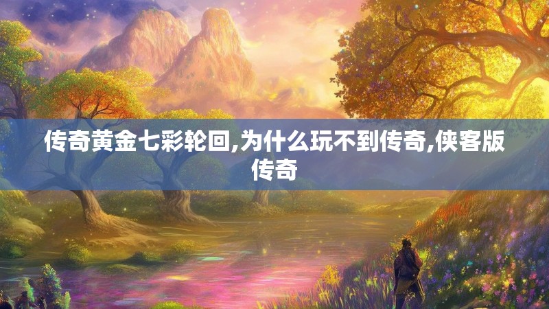 传奇黄金七彩轮回,为什么玩不到传奇,侠客版传奇