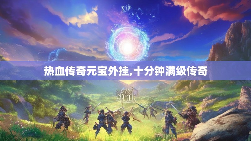 热血传奇元宝外挂,十分钟满级传奇