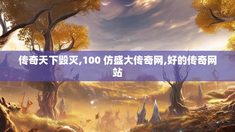 传奇天下毁灭,100 仿盛大传奇网,好的传奇网站