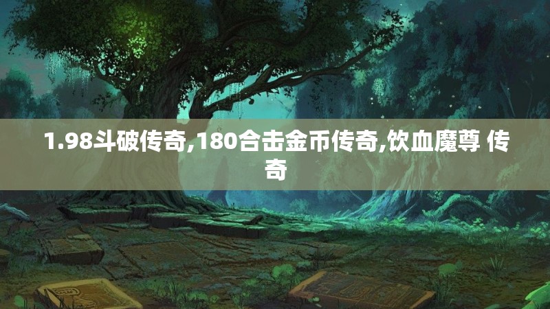 1.98斗破传奇,180合击金币传奇,饮血魔尊 传奇