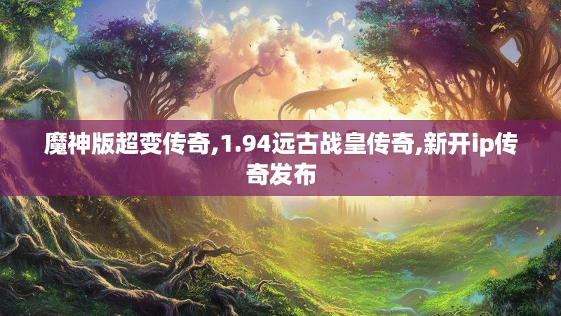 魔神版超变传奇,1.94远古战皇传奇,新开ip传奇发布