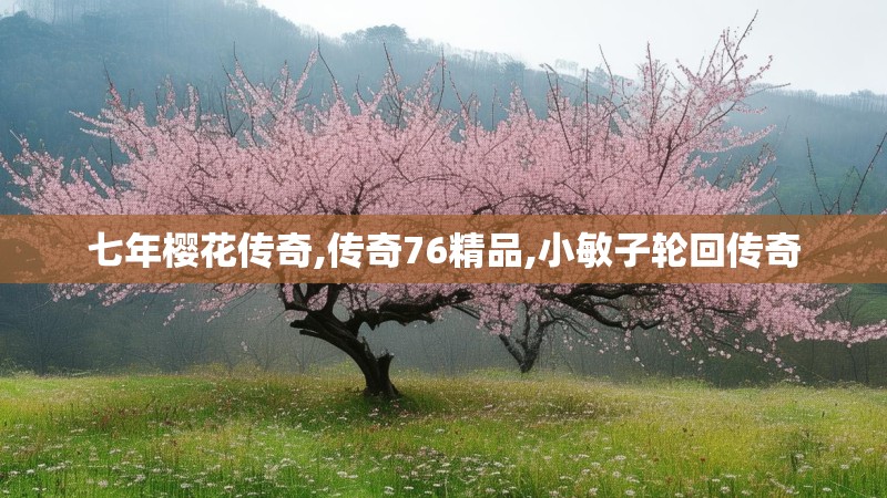 七年樱花传奇,传奇76精品,小敏子轮回传奇