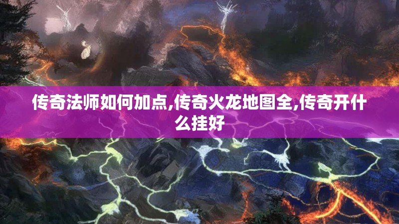 传奇法师如何加点,传奇火龙地图全,传奇开什么挂好