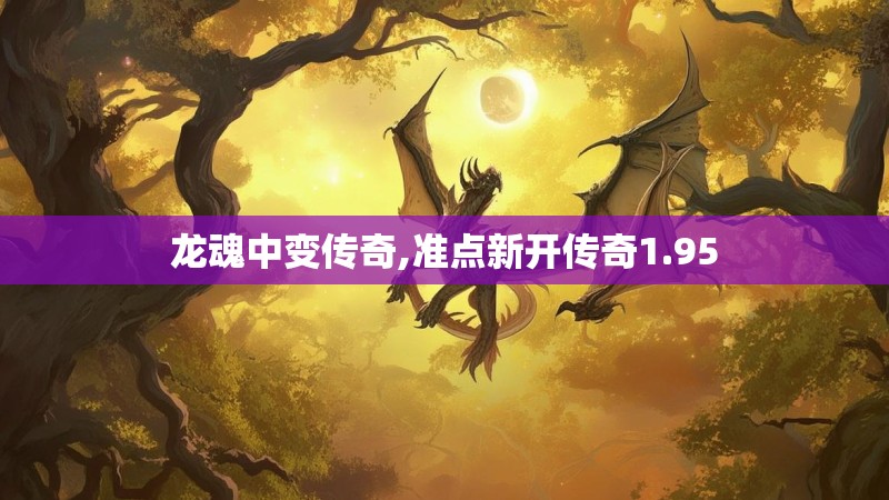 龙魂中变传奇,准点新开传奇1.95