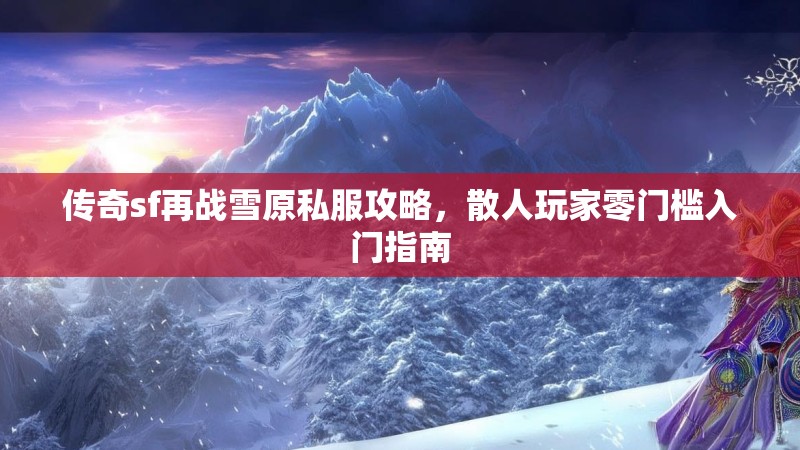 传奇sf再战雪原私服攻略，散人玩家零门槛入门指南
