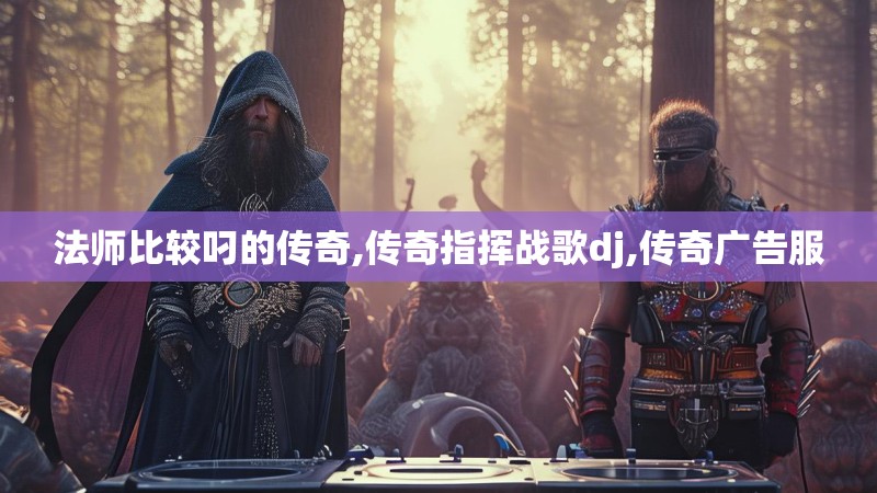 法师比较叼的传奇,传奇指挥战歌dj,传奇广告服