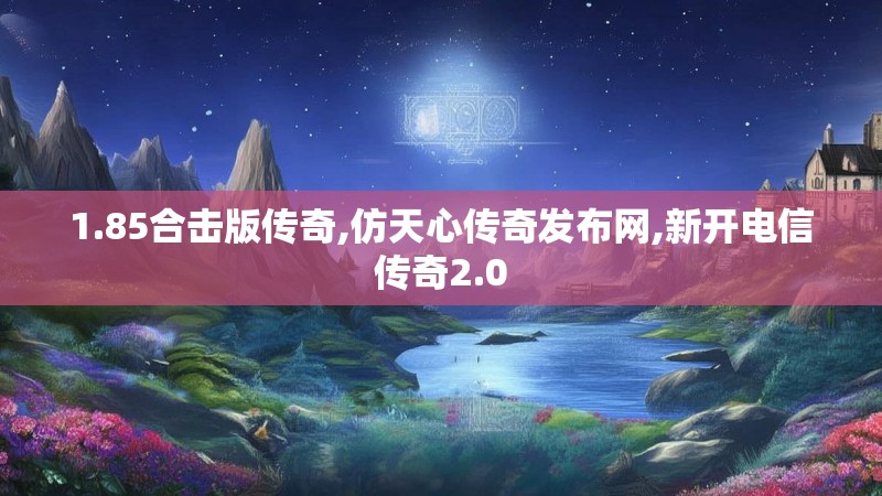 1.85合击版传奇,仿天心传奇发布网,新开电信传奇2.0