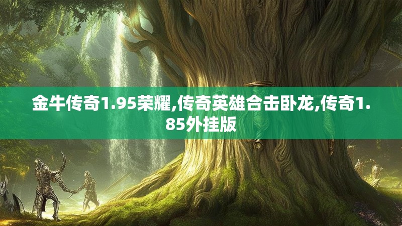 金牛传奇1.95荣耀,传奇英雄合击卧龙,传奇1.85外挂版