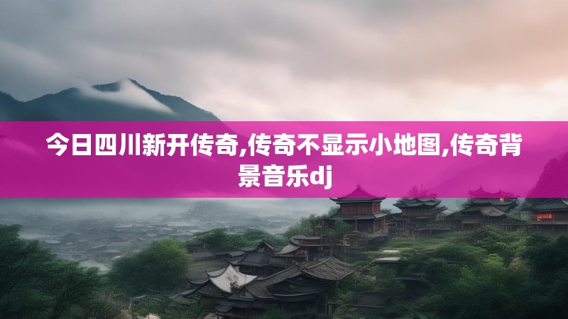 今日四川新开传奇,传奇不显示小地图,传奇背景音乐dj 今日四川新开传奇,传奇不显示小地图,传奇背景音乐dj