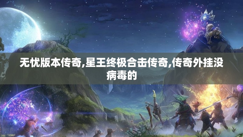 无忧版本传奇,星王终极合击传奇,传奇外挂没病毒的