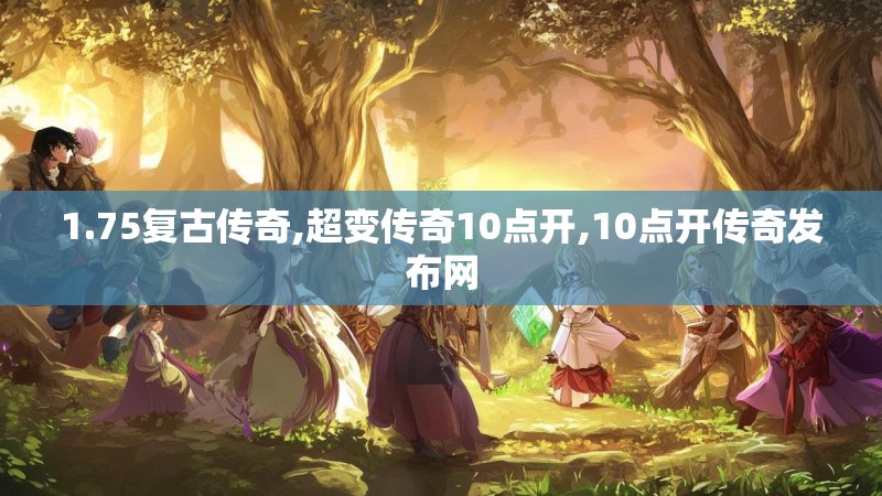 1.75复古传奇,超变传奇10点开,10点开传奇发布网