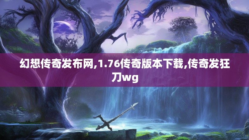 幻想传奇发布网,1.76传奇版本下载,传奇发狂刀wg