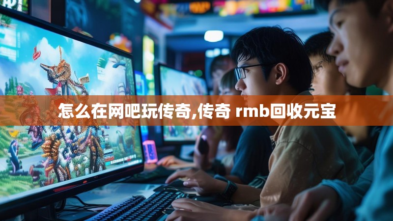 怎么在网吧玩传奇,传奇 rmb回收元宝
