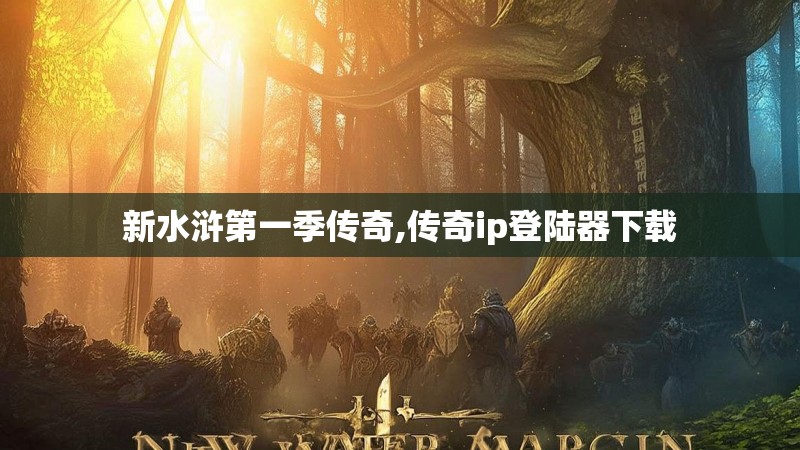 新水浒第一季传奇,传奇ip登陆器下载 新水浒第一季传奇,传奇ip登陆器下载