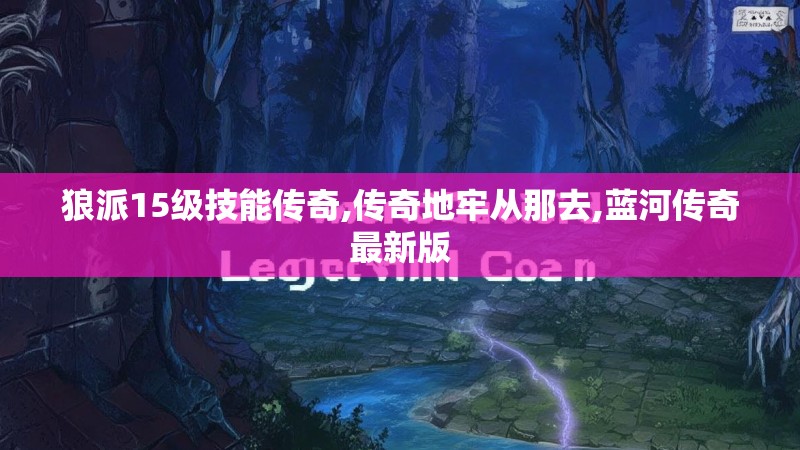狼派15级技能传奇,传奇地牢从那去,蓝河传奇最新版 狼派15级技能传奇,传奇地牢从那去,蓝河传奇最新版