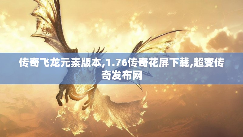 传奇飞龙元素版本,1.76传奇花屏下载,超变传奇发布网